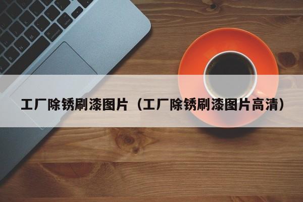 工厂除锈刷漆图片（工厂除锈刷漆图片高清）  第1张