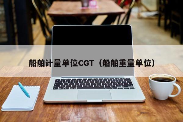 船舶计量单位CGT（船舶重量单位）  第1张