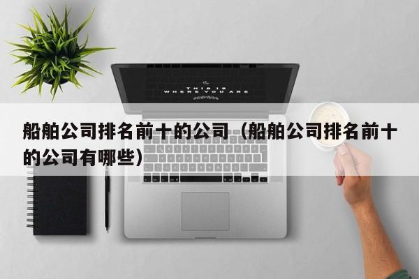 船舶公司排名前十的公司（船舶公司排名前十的公司有哪些）