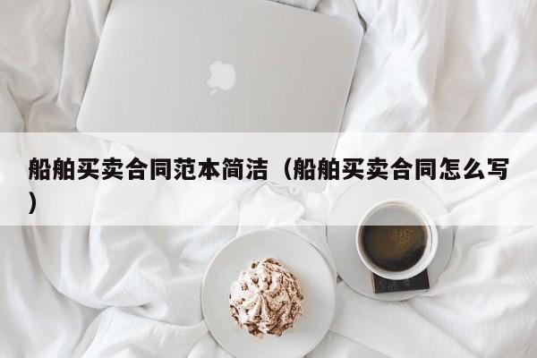 船舶买卖合同范本简洁（船舶买卖合同怎么写）  第1张