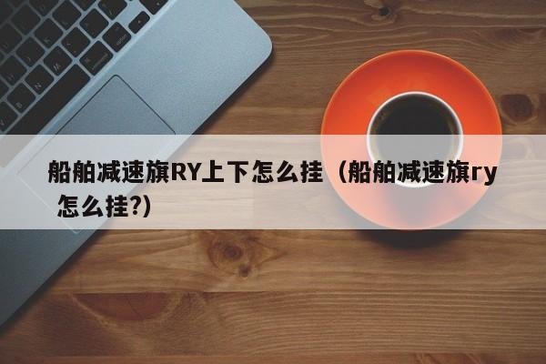 船舶减速旗RY上下怎么挂（船舶减速旗ry 怎么挂?）