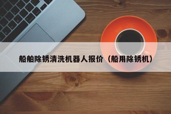 船舶除锈清洗机器人报价（船用除锈机）  第1张