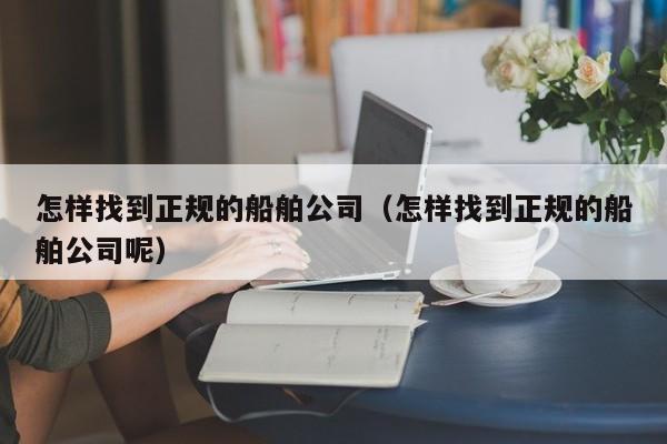 怎样找到正规的船舶公司（怎样找到正规的船舶公司呢）