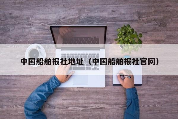 中国船舶报社地址（中国船舶报社官网）