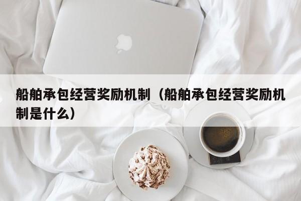 船舶承包经营奖励机制（船舶承包经营奖励机制是什么）