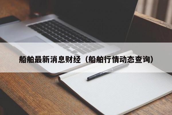 船舶最新消息财经（船舶行情动态查询）