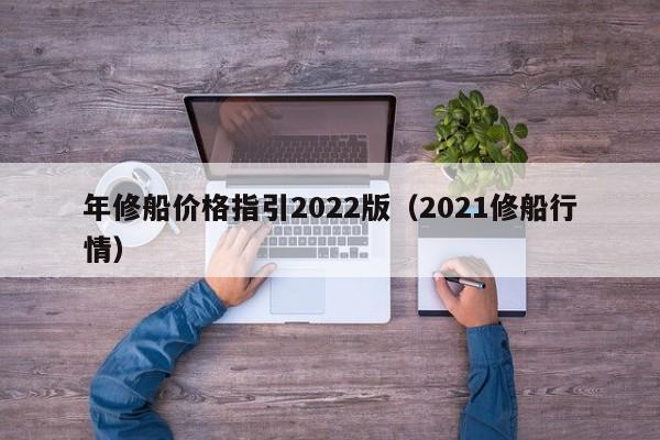 年修船价格指引2022版（2021修船行情）