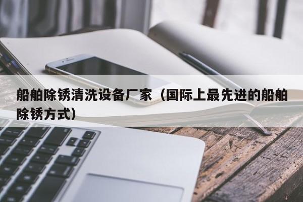 船舶除锈清洗设备厂家（国际上最先进的船舶除锈方式）