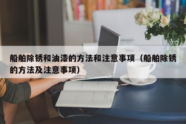 船舶除锈和油漆的方法和注意事项（船舶除锈的方法及注意事项）